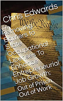 Removing Barriers to State Occupational Licenses To Enhance Entrepreneurial Job Growth: Out of Prison Out of Work An Essay and proposal by Author Chris&nbsp;Edwards